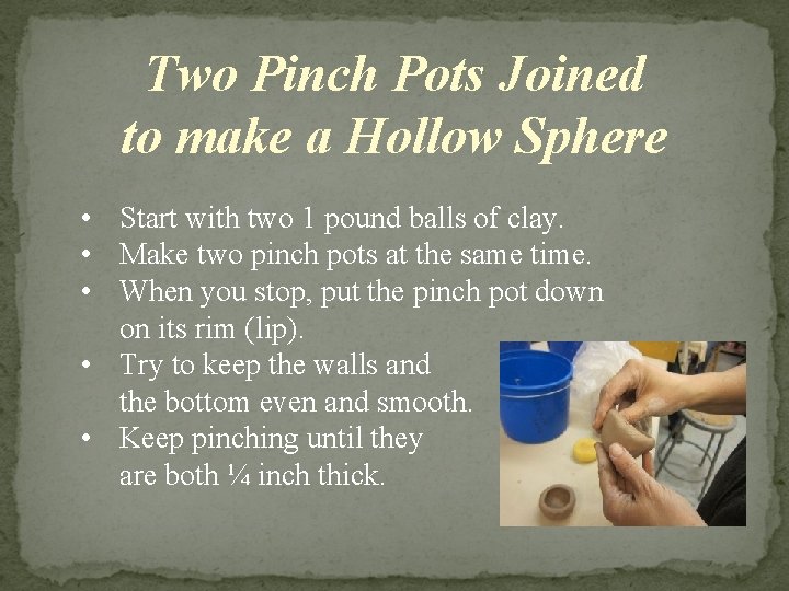 Two Pinch Pots Joined to make a Hollow Sphere • Start with two 1