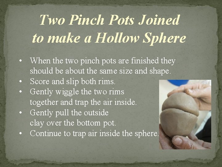 Two Pinch Pots Joined to make a Hollow Sphere • When the two pinch