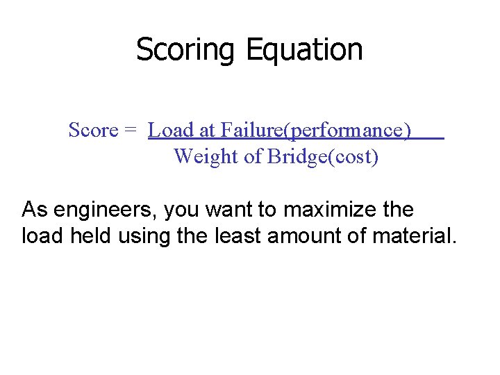 Scoring Equation Score = Load at Failure(performance) Weight of Bridge(cost) As engineers, you want