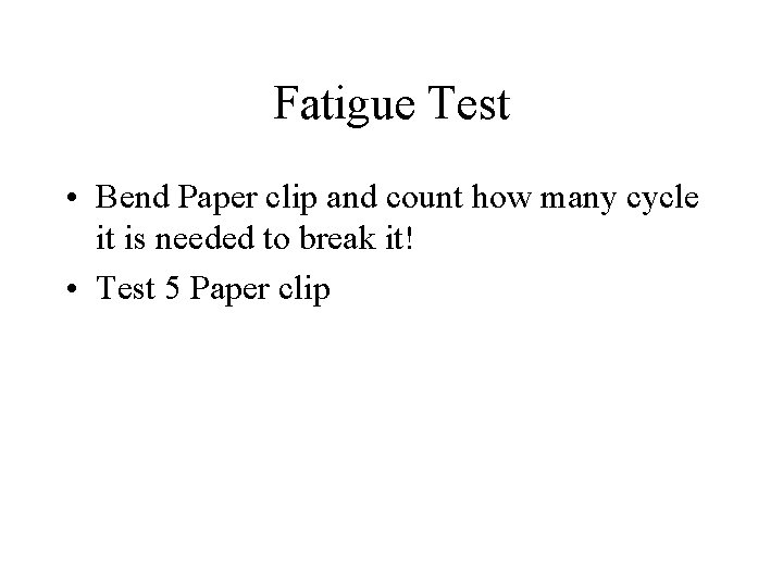 Fatigue Test • Bend Paper clip and count how many cycle it is needed