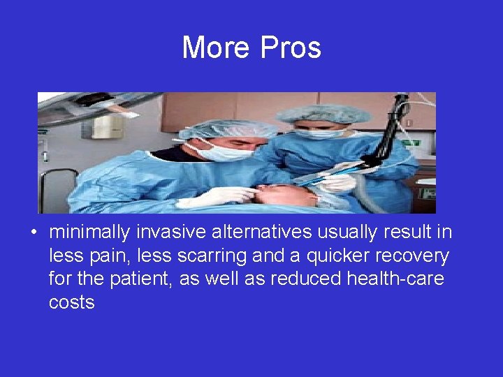 More Pros • minimally invasive alternatives usually result in less pain, less scarring and