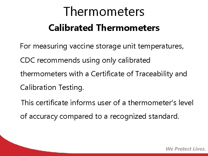Thermometers Calibrated Thermometers For measuring vaccine storage unit temperatures, CDC recommends using only calibrated