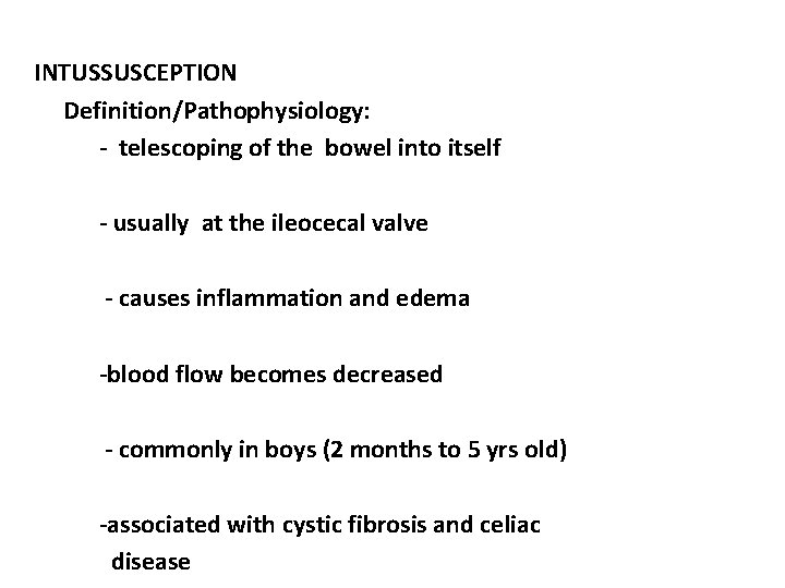 INTUSSUSCEPTION Definition/Pathophysiology: - telescoping of the bowel into itself - usually at the ileocecal