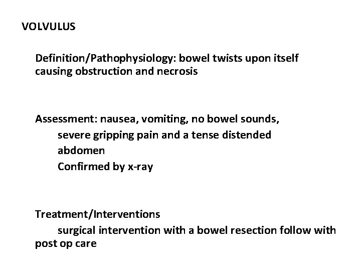 VOLVULUS Definition/Pathophysiology: bowel twists upon itself causing obstruction and necrosis Assessment: nausea, vomiting, no
