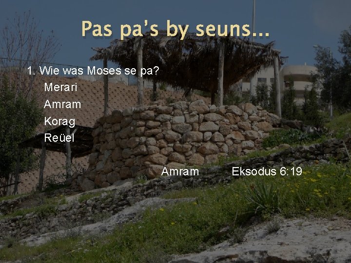 Pas pa’s by seuns. . . 1. Wie was Moses se pa? Merari Amram