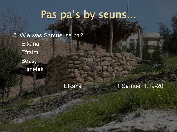 Pas pa’s by seuns. . . 5. Wie was Samuel se pa? Elkana, Efraim,