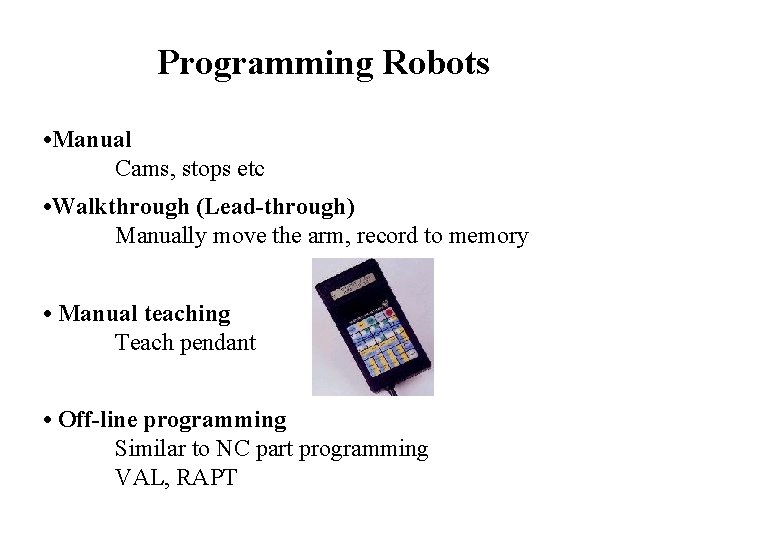 Programming Robots • Manual Cams, stops etc • Walkthrough (Lead-through) Manually move the arm, Programming Robots • Manual Cams, stops etc • Walkthrough (Lead-through) Manually move the arm,
