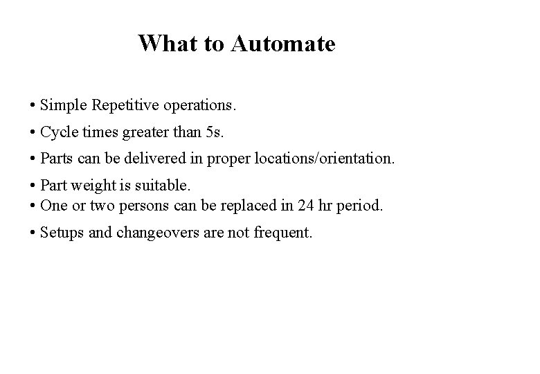 What to Automate • Simple Repetitive operations. • Cycle times greater than 5 s. What to Automate • Simple Repetitive operations. • Cycle times greater than 5 s.