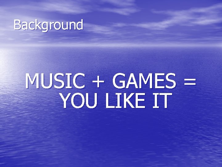 Background MUSIC + GAMES = YOU LIKE IT 