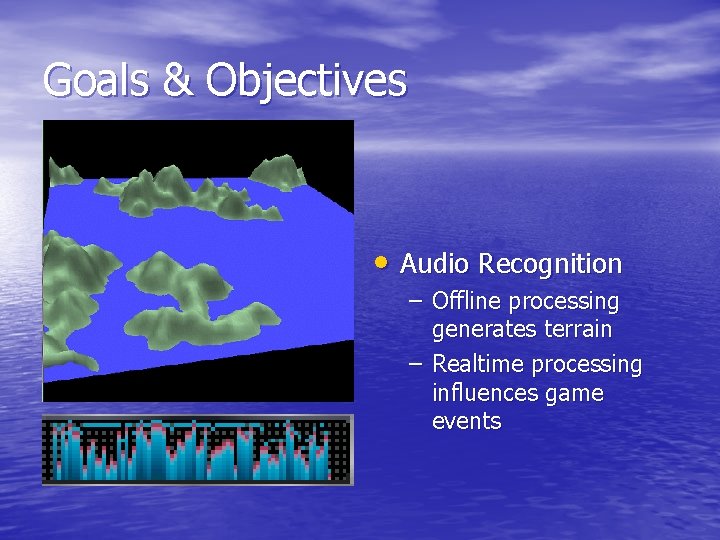 Goals & Objectives • Audio Recognition – Offline processing generates terrain – Realtime processing