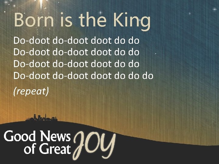 Born is the King Do-doot do-doot doot do do do (repeat) 