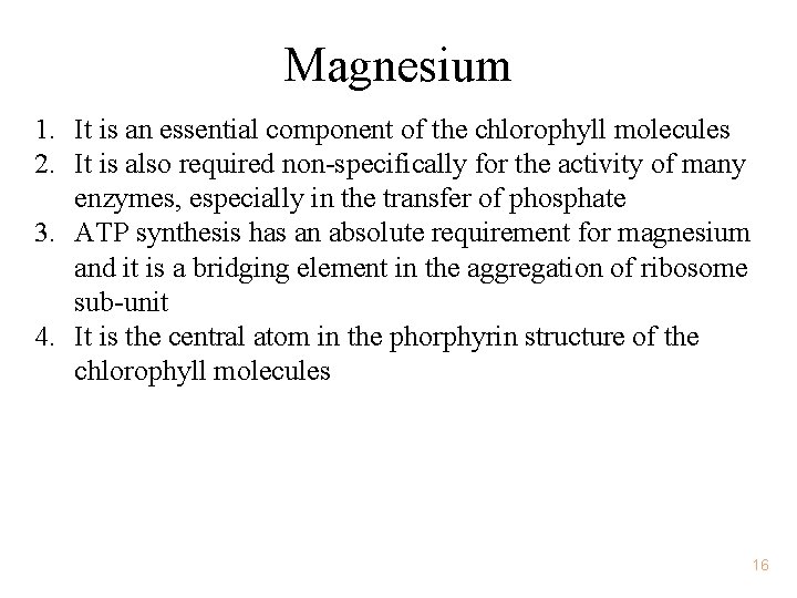 Magnesium 1. It is an essential component of the chlorophyll molecules 2. It is