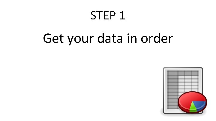 STEP 1 Get your data in order 