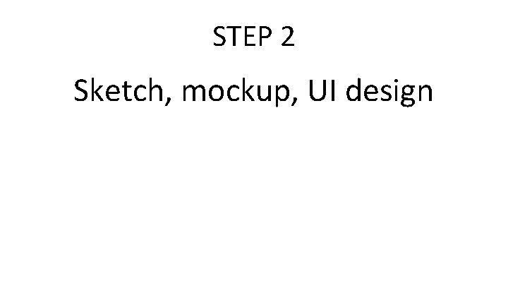 STEP 2 Sketch, mockup, UI design 