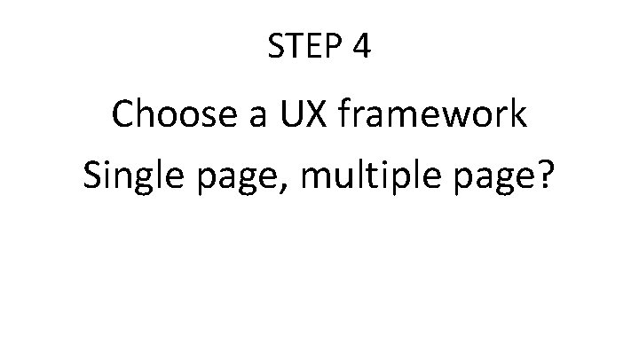 STEP 4 Choose a UX framework Single page, multiple page? 