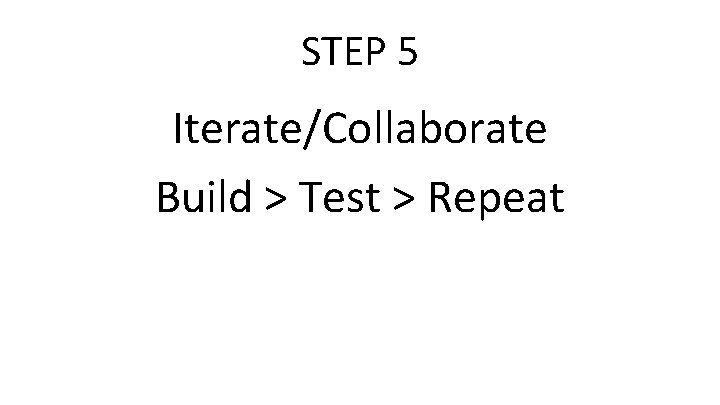 STEP 5 Iterate/Collaborate Build > Test > Repeat 