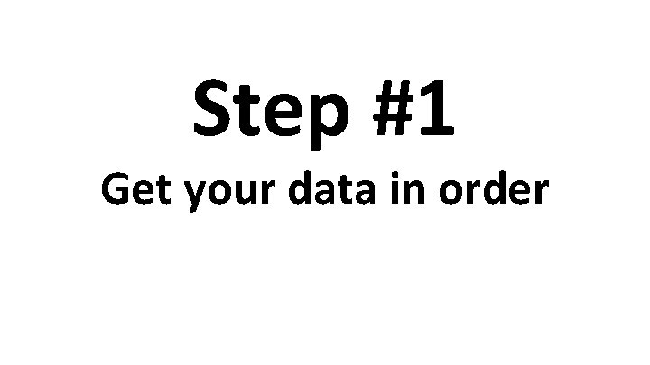 Step #1 Get your data in order 