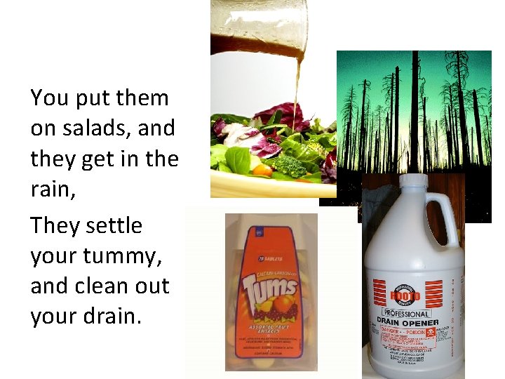 You put them on salads, and they get in the rain, They settle your