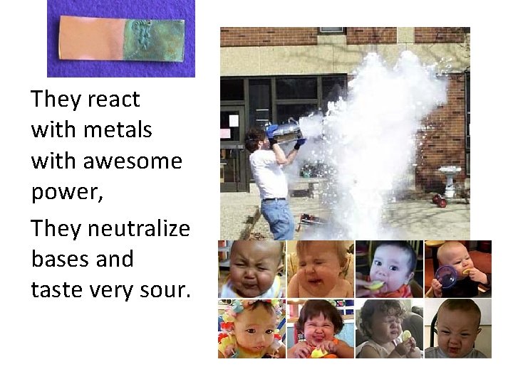 They react with metals with awesome power, They neutralize bases and taste very sour.