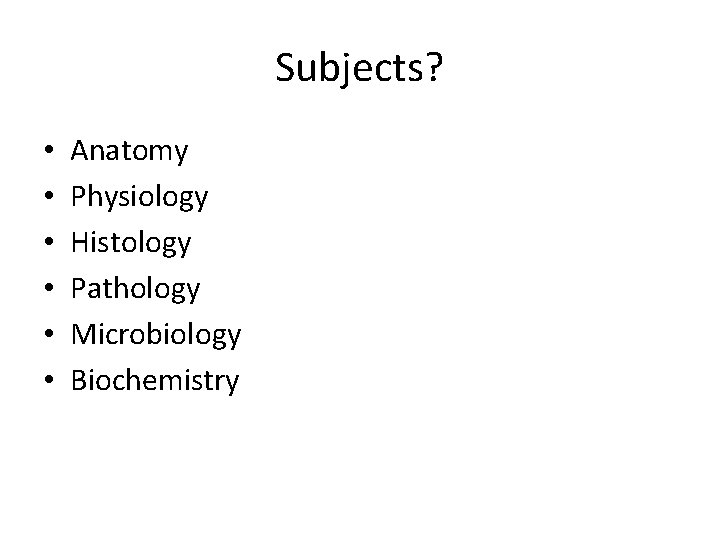 Subjects? • • • Anatomy Physiology Histology Pathology Microbiology Biochemistry 