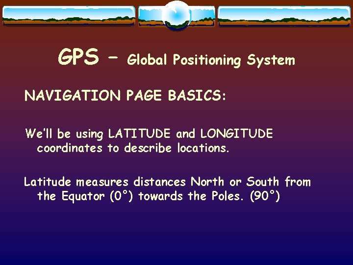 GPS – Global Positioning System NAVIGATION PAGE BASICS: We’ll be using LATITUDE and LONGITUDE