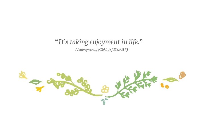 “It’s taking enjoyment in life. ” (Anonymous, /CGL, 9/11/2017) 