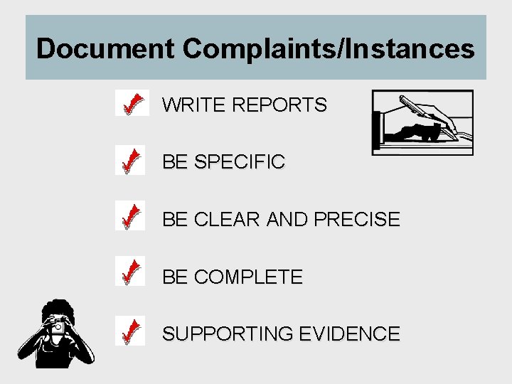 Document Complaints/Instances WRITE REPORTS BE SPECIFIC BE CLEAR AND PRECISE BE COMPLETE SUPPORTING EVIDENCE