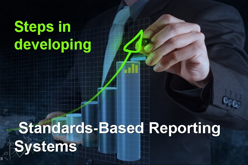Steps in developing Standards-Based Reporting Systems Steps in developing Standards-Based Reporting Systems