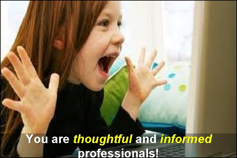 You are thoughtful and informed professionals! You are thoughtful and informed professionals!