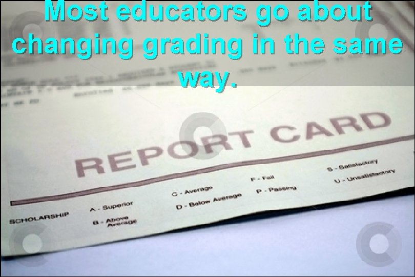 Most educators go about changing grading in the same way. Most educators go about changing grading in the same way.