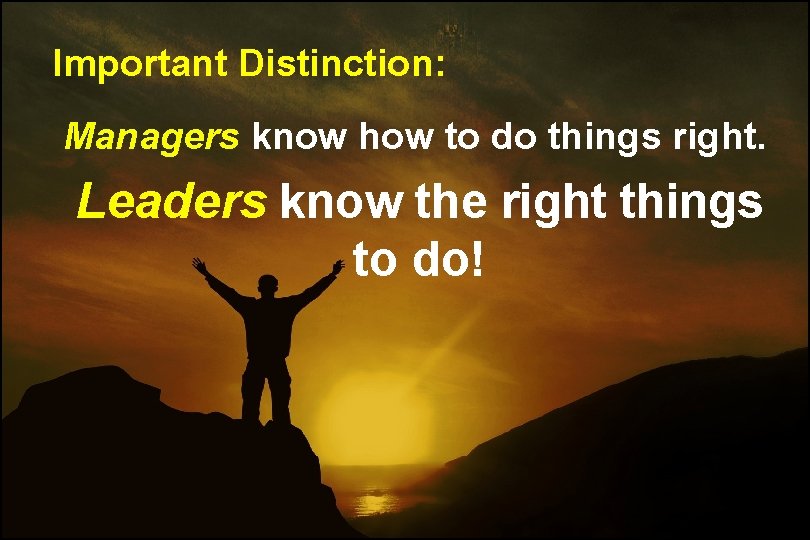 Important Distinction: Managers know how to do things right. Leaders know the right things Important Distinction: Managers know how to do things right. Leaders know the right things