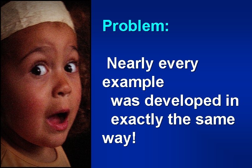 Problem: Nearly every example was developed in exactly the same way! Problem: Nearly every example was developed in exactly the same way!