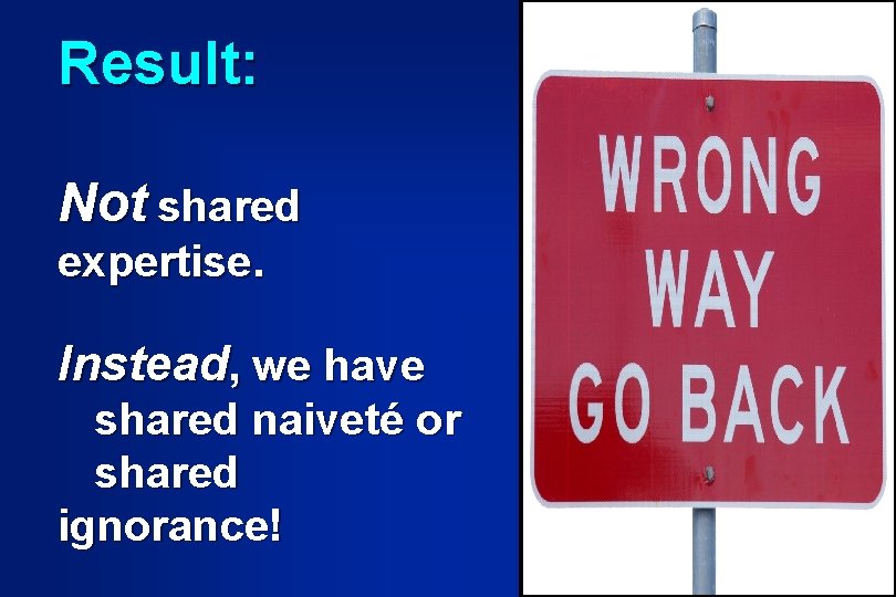 Result: Not shared expertise. Instead, we have shared naiveté or shared ignorance! Result: Not shared expertise. Instead, we have shared naiveté or shared ignorance!