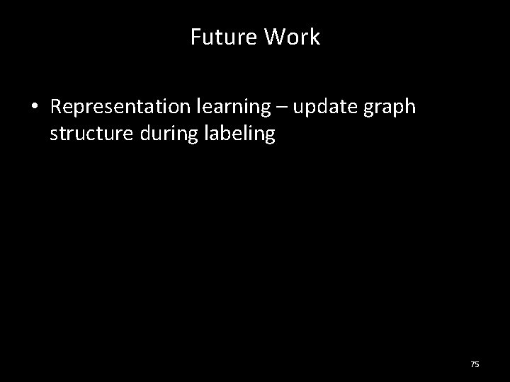 Future Work • Representation learning – update graph structure during labeling 75 