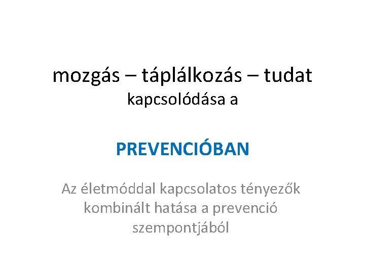 mozgás – táplálkozás – tudat kapcsolódása a PREVENCIÓBAN Az életmóddal kapcsolatos tényezők kombinált hatása mozgás – táplálkozás – tudat kapcsolódása a PREVENCIÓBAN Az életmóddal kapcsolatos tényezők kombinált hatása