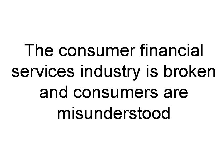 The consumer financial services industry is broken and consumers are misunderstood 