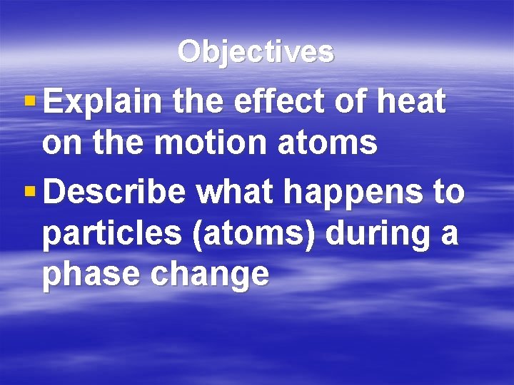 Objectives § Explain the effect of heat on the motion atoms § Describe what