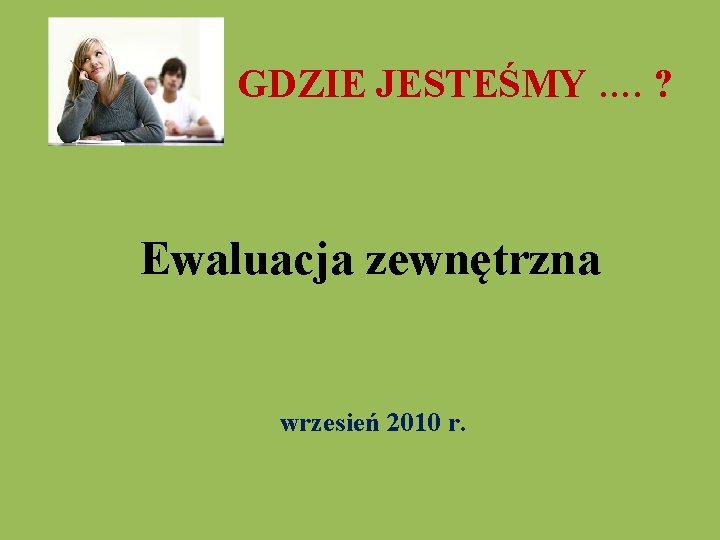  GDZIE JESTEŚMY …. ? Ewaluacja zewnętrzna wrzesień 2010 r. 