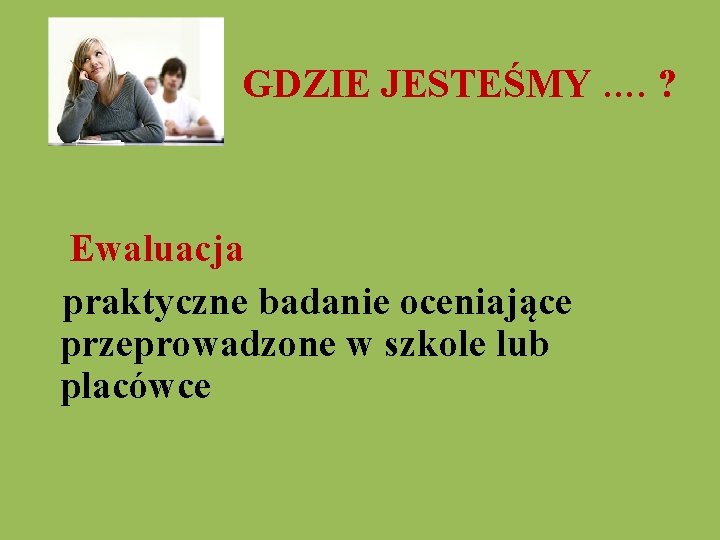  GDZIE JESTEŚMY …. ? Ewaluacja praktyczne badanie oceniające przeprowadzone w szkole lub placówce