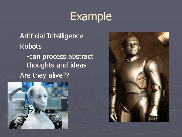 Example Artificial Intelligence Robots -can process abstract thoughts and ideas Are they alive? ?