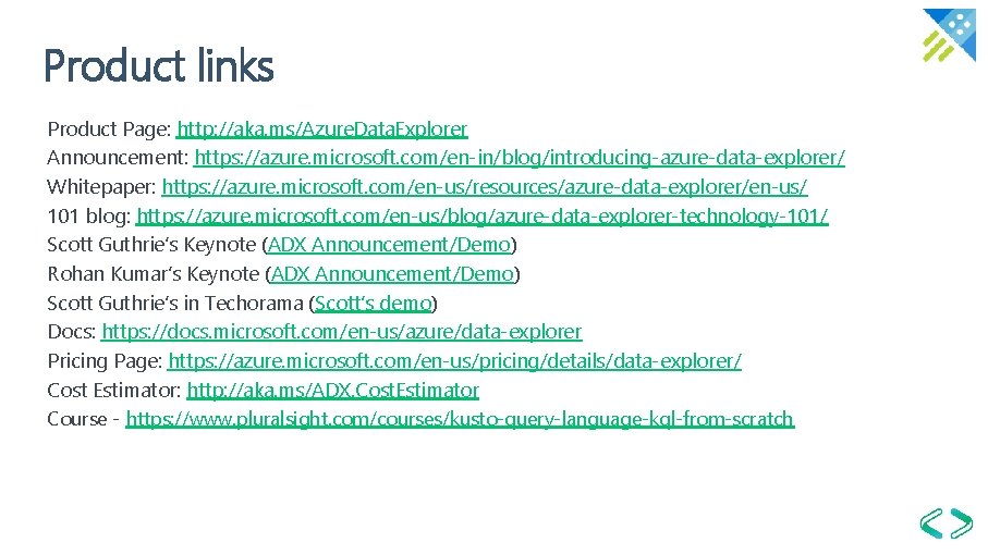 Product links Product Page: http: //aka. ms/Azure. Data. Explorer Announcement: https: //azure. microsoft. com/en-in/blog/introducing-azure-data-explorer/