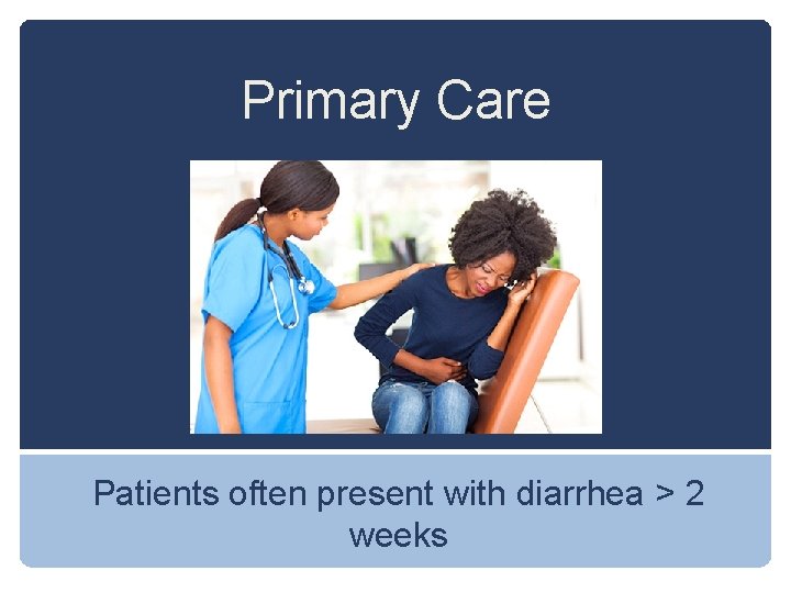 Primary Care Patients often present with diarrhea > 2 weeks 