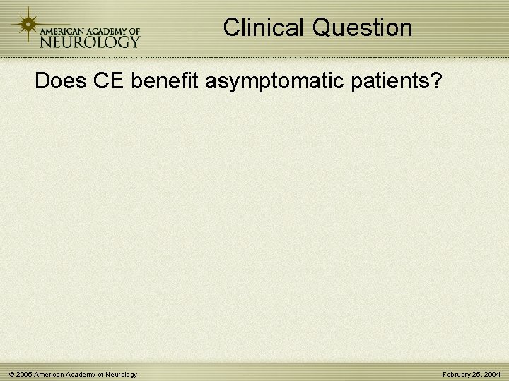 Clinical Question Does CE benefit asymptomatic patients? © 2005 American Academy of Neurology February