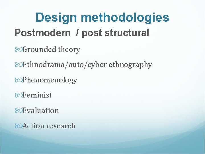 Design methodologies Postmodern / post structural Grounded theory Ethnodrama/auto/cyber ethnography Phenomenology Feminist Evaluation Action