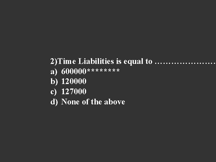 2)Time Liabilities is equal to ………… a) 600000**** b) 120000 c) 127000 d) None