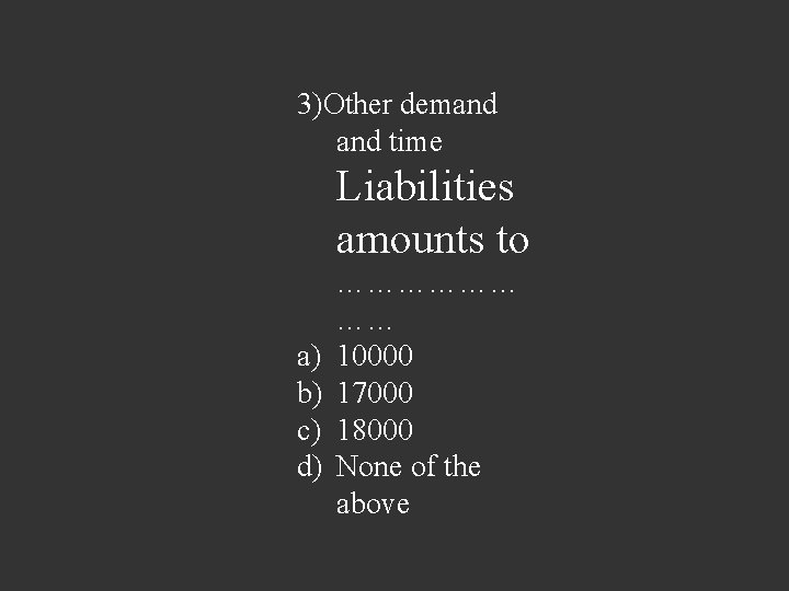 3)Other demand time Liabilities amounts to a) b) c) d) ……………… …… 10000 17000