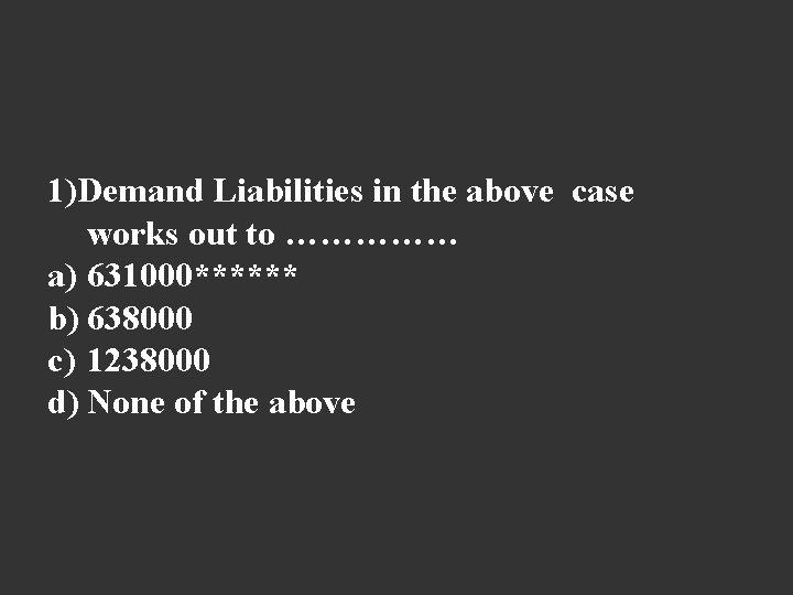 1)Demand Liabilities in the above case works out to …………… a) 631000****** b) 638000