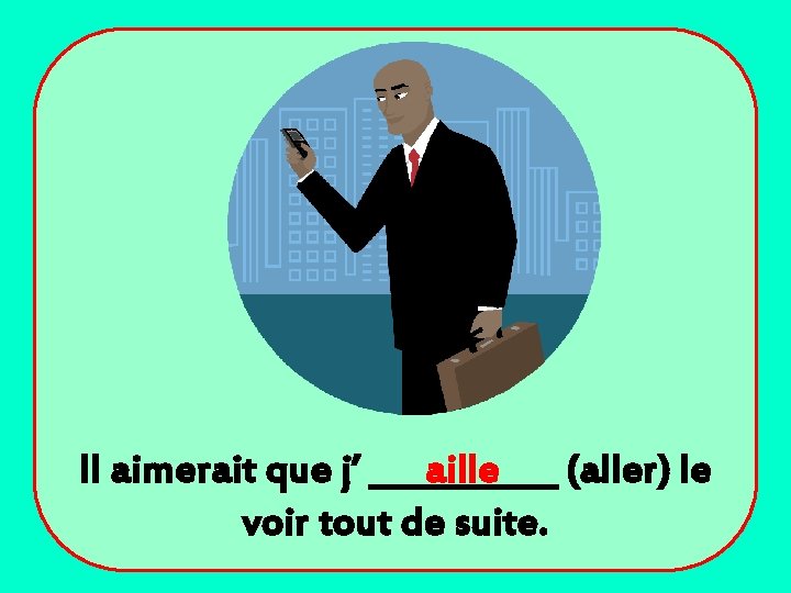 Il aimerait que j’ ______ aille (aller) le voir tout de suite. 