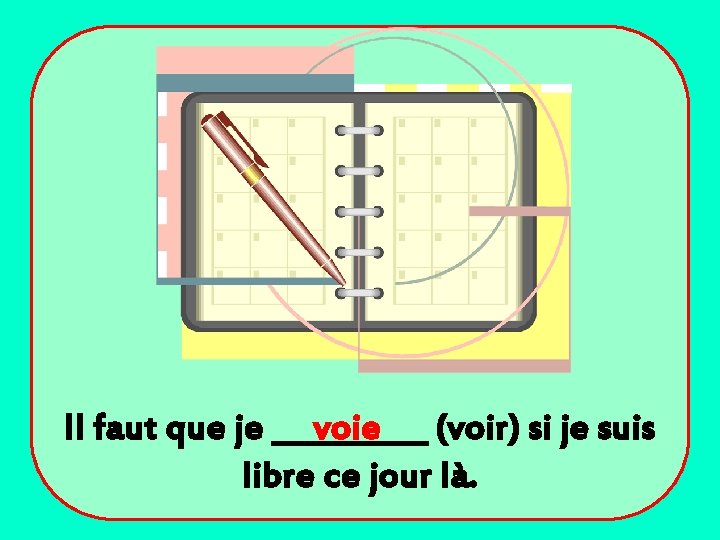 Il faut que je _____ voie (voir) si je suis libre ce jour là.