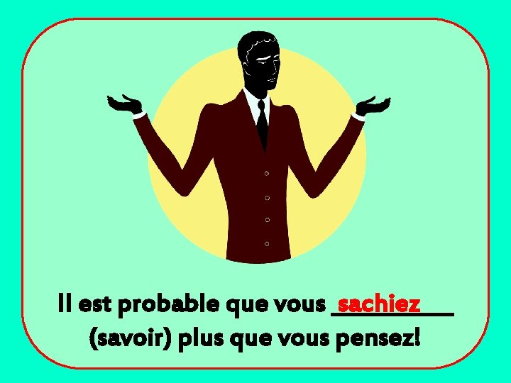 Il est probable que vous ______ sachiez (savoir) plus que vous pensez! 